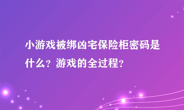 小游戏被绑凶宅保险柜密码是什么？游戏的全过程？