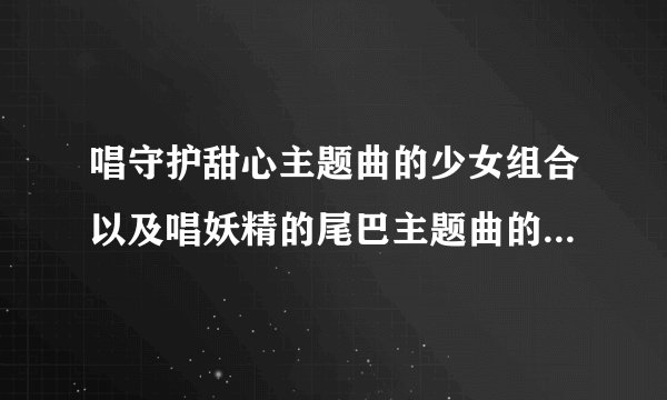 唱守护甜心主题曲的少女组合以及唱妖精的尾巴主题曲的少女组合名字是？