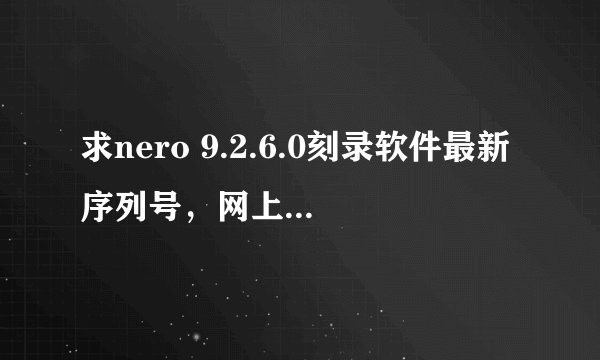 求nero 9.2.6.0刻录软件最新序列号，网上找了好多，没有找到，急需！