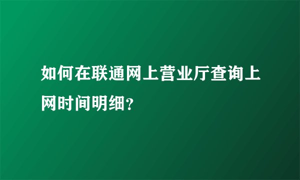 如何在联通网上营业厅查询上网时间明细？