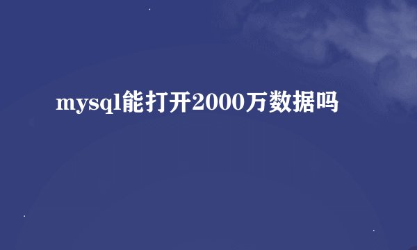 mysql能打开2000万数据吗