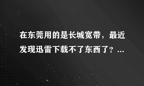在东莞用的是长城宽带,最近发现迅雷下载不了东西了?是不是长城宽带不支持下载了?