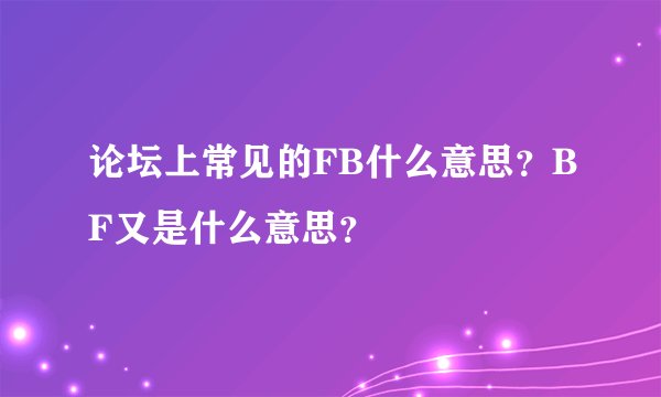 论坛上常见的FB什么意思？BF又是什么意思？