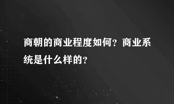 商朝的商业程度如何？商业系统是什么样的？