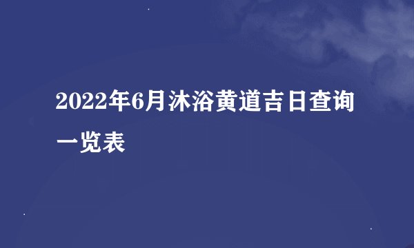 2022年6月沐浴黄道吉日查询一览表