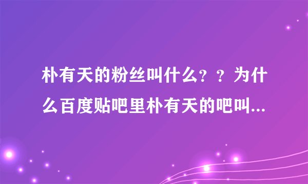 朴有天的粉丝叫什么？？为什么百度贴吧里朴有天的吧叫micky有天？？？
