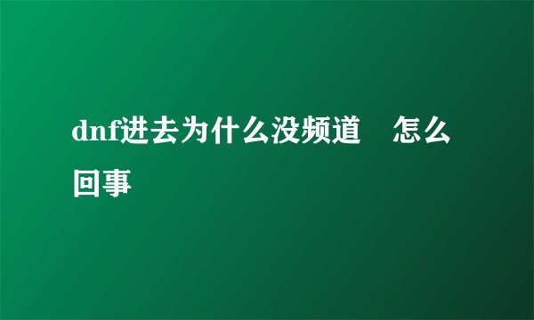 dnf进去为什么没频道 怎么回事