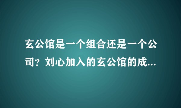 玄公馆是一个组合还是一个公司？刘心加入的玄公馆的成员有哪些？