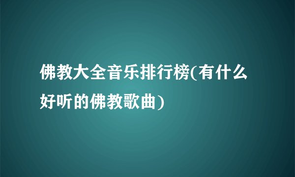 佛教大全音乐排行榜(有什么好听的佛教歌曲)