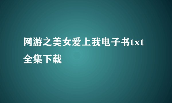 网游之美女爱上我电子书txt全集下载
