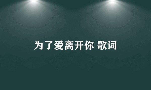 为了爱离开你 歌词