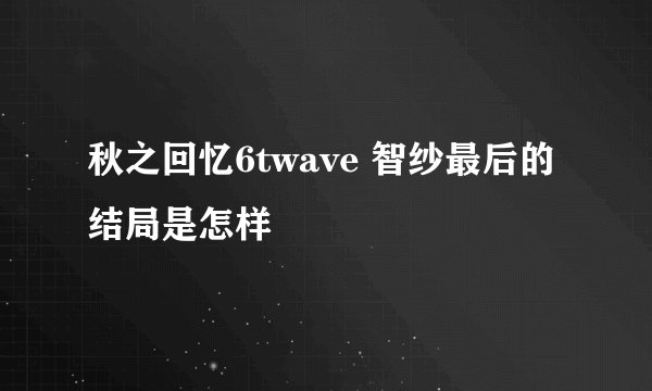 秋之回忆6twave 智纱最后的结局是怎样