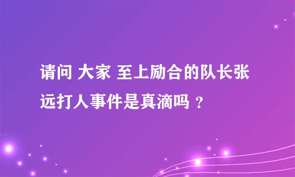 请问 大家 至上励合的队长张远打人事件是真滴吗 ？
