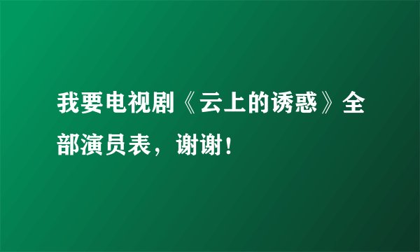 我要电视剧《云上的诱惑》全部演员表，谢谢！