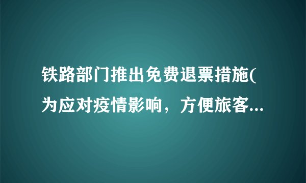 铁路部门推出免费退票措施(为应对疫情影响，方便旅客出行。)