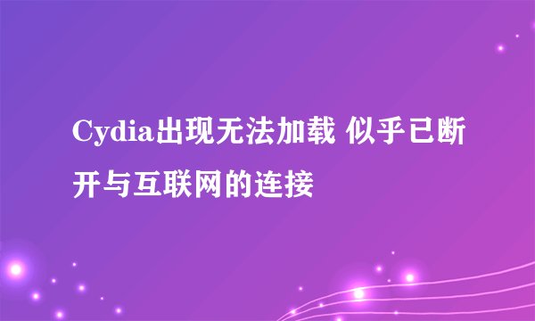 Cydia出现无法加载 似乎已断开与互联网的连接