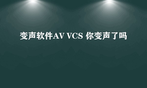 变声软件AV VCS 你变声了吗