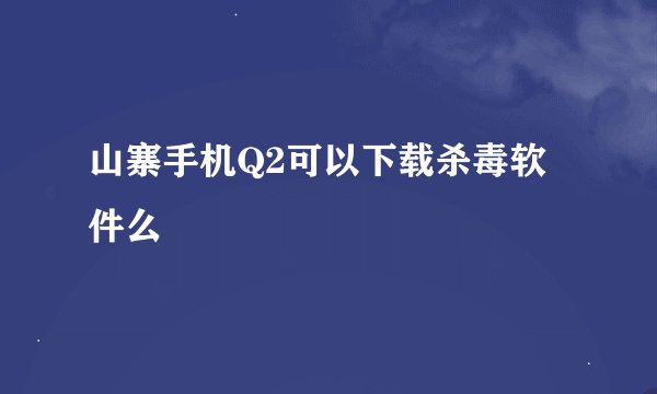 山寨手机Q2可以下载杀毒软件么