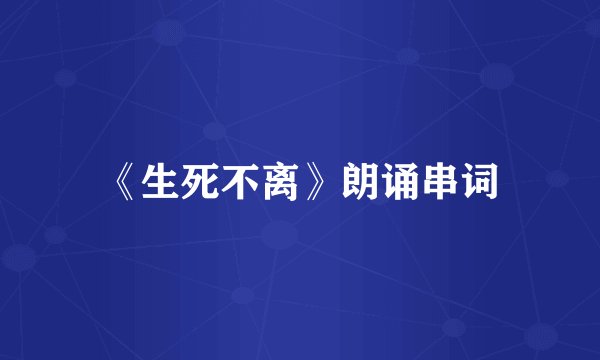 《生死不离》朗诵串词