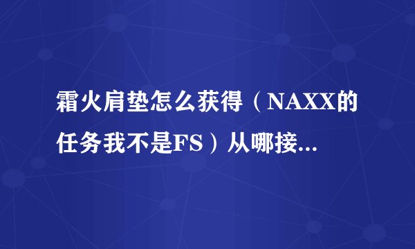 霜火肩垫怎么获得（NAXX的任务我不是FS）从哪接任务具体怎么做？任务物品都怎么获得？