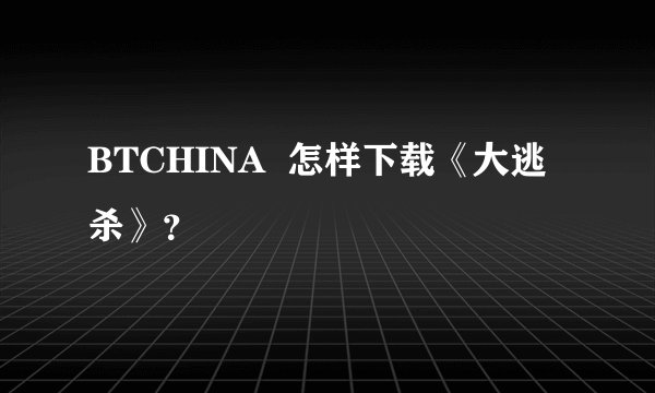 BTCHINA  怎样下载《大逃杀》？