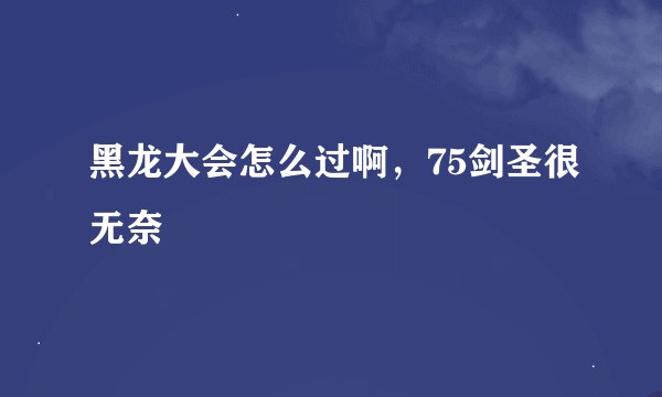 黑龙大会怎么过啊，75剑圣很无奈
