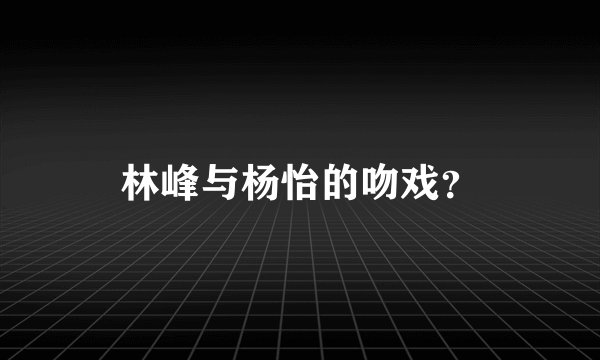 林峰与杨怡的吻戏？