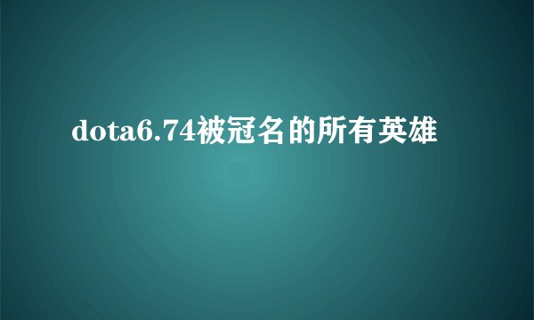 dota6.74被冠名的所有英雄