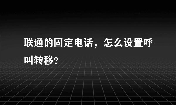 联通的固定电话，怎么设置呼叫转移？