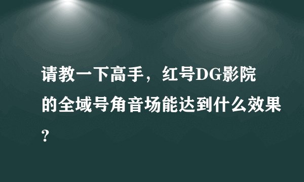 请教一下高手，红号DG影院的全域号角音场能达到什么效果？