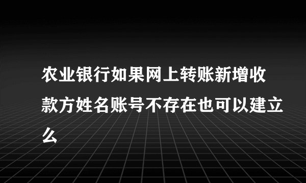 农业银行如果网上转账新增收款方姓名账号不存在也可以建立么
