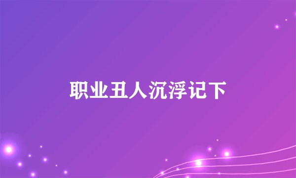 职业丑人沉浮记下
