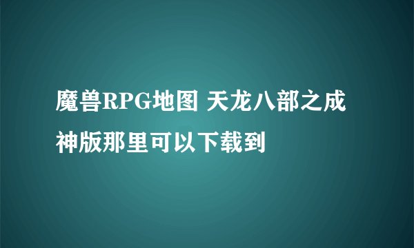 魔兽RPG地图 天龙八部之成神版那里可以下载到