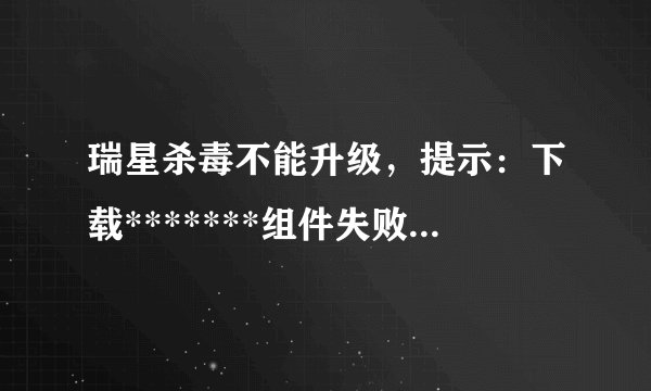 瑞星杀毒不能升级，提示：下载*******组件失败，请换其它时间段尝试。