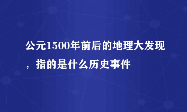 公元1500年前后的地理大发现，指的是什么历史事件