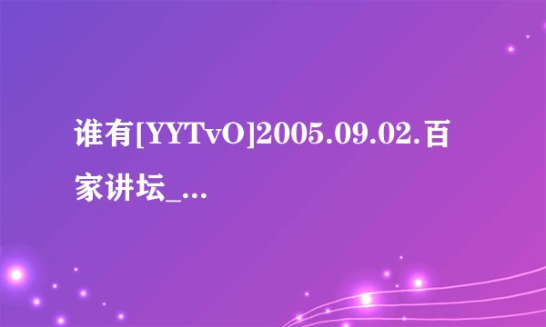 谁有[YYTvO]2005.09.02.百家讲坛_汉代风云人物_刘邦对手之谜－易中天种子下载，感激不尽