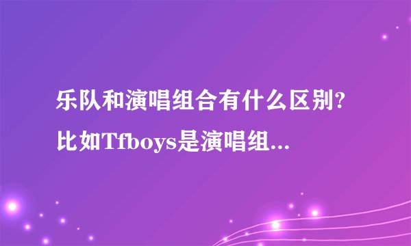 乐队和演唱组合有什么区别?比如Tfboys是演唱组合，而不说成Tfboys乐队。