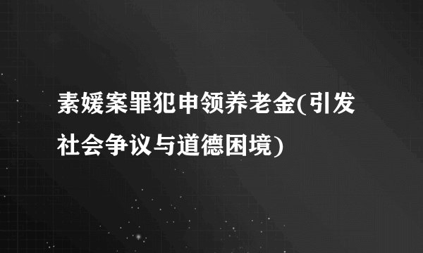 素媛案罪犯申领养老金(引发社会争议与道德困境)