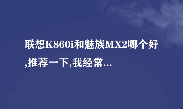 联想K860i和魅族MX2哪个好,推荐一下,我经常上网和听歌