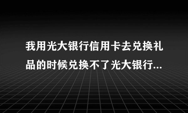 我用光大银行信用卡去兑换礼品的时候兑换不了光大银行信用卡积分有什么规则