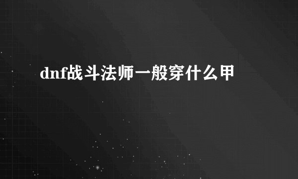 dnf战斗法师一般穿什么甲
