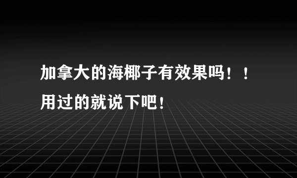 加拿大的海椰子有效果吗！！用过的就说下吧！