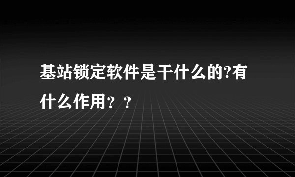 基站锁定软件是干什么的?有什么作用？？