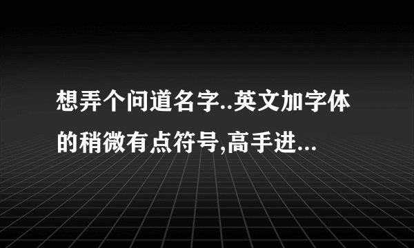 想弄个问道名字..英文加字体的稍微有点符号,高手进~~要温柔的适合女水的名字！