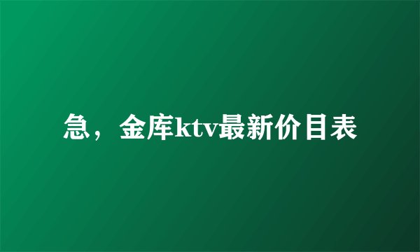 急，金库ktv最新价目表
