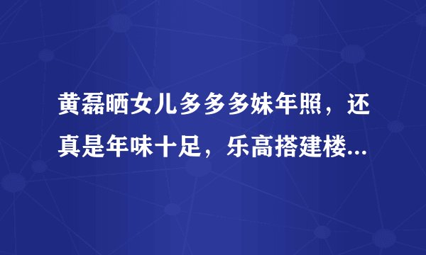 黄磊晒女儿多多多妹年照，还真是年味十足，乐高搭建楼阁着实不错