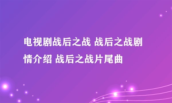 电视剧战后之战 战后之战剧情介绍 战后之战片尾曲