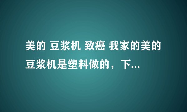 美的 豆浆机 致癌 我家的美的豆浆机是塑料做的，下面的数字是7 据说不可以加热，会产生致癌物质，是吗？