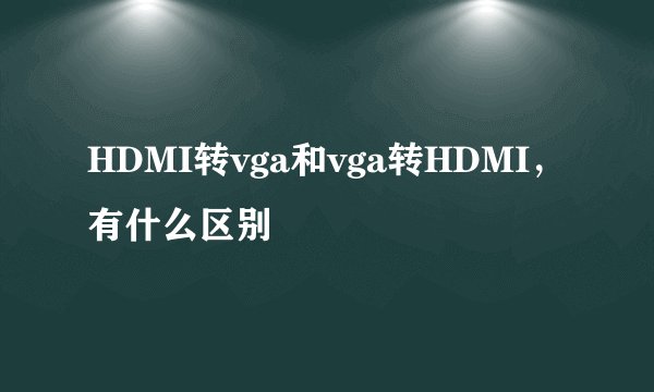 HDMI转vga和vga转HDMI，有什么区别