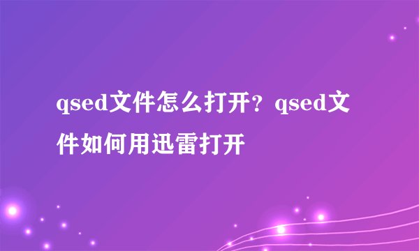 qsed文件怎么打开？qsed文件如何用迅雷打开